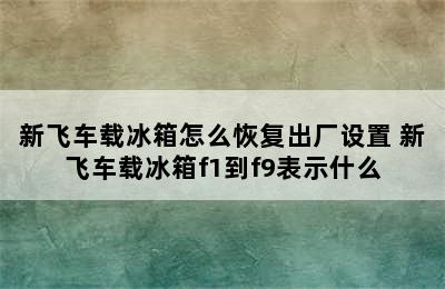 新飞车载冰箱怎么恢复出厂设置 新飞车载冰箱f1到f9表示什么